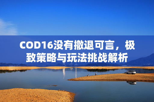 COD16没有撤退可言，极致策略与玩法挑战解析