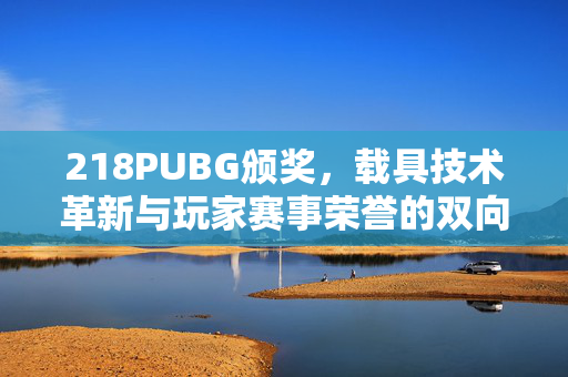 218PUBG颁奖，载具技术革新与玩家赛事荣誉的双向突破