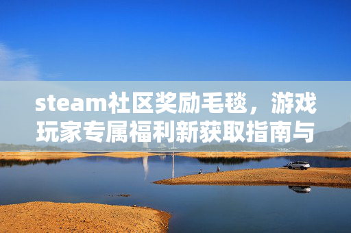 steam社区奖励毛毯，游戏玩家专属福利新获取指南与攻略详解