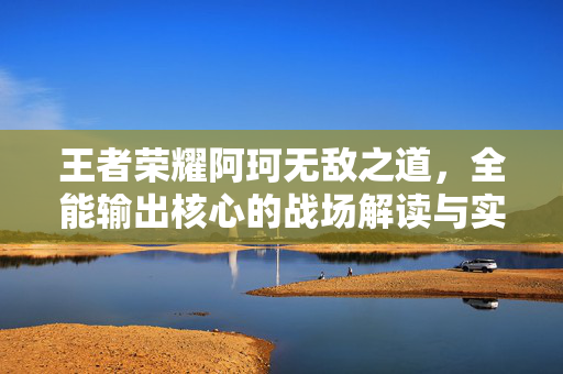 王者荣耀阿珂无敌之道，全能输出核心的战场解读与实战攻略