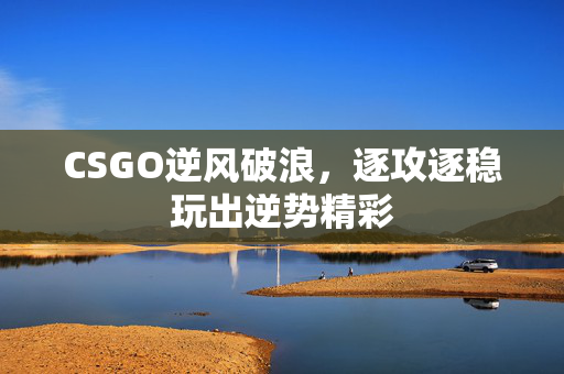 CSGO逆风破浪，逐攻逐稳玩出逆势精彩