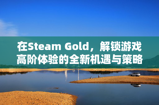 在Steam Gold，解锁游戏高阶体验的全新机遇与策略
