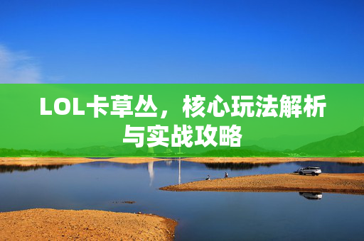 LOL卡草丛，核心玩法解析与实战攻略