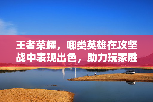 王者荣耀，哪类英雄在攻坚战中表现出色，助力玩家胜局