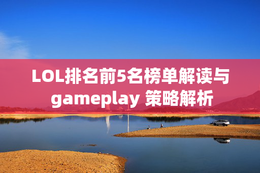 LOL排名前5名榜单解读与 gameplay 策略解析