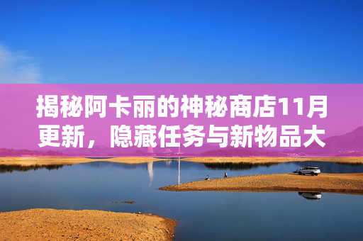 揭秘阿卡丽的神秘商店11月更新，隐藏任务与新物品大放送！