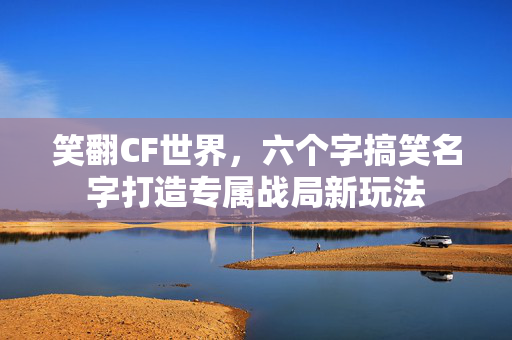 笑翻CF世界，六个字搞笑名字打造专属战局新玩法