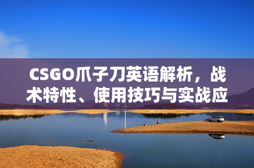 CSGO爪子刀英语解析，战术特性、使用技巧与实战应用指南