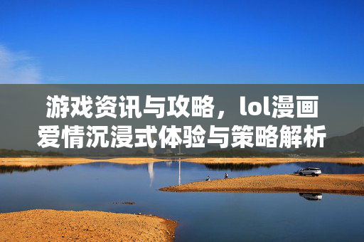 游戏资讯与攻略，lol漫画爱情沉浸式体验与策略解析
