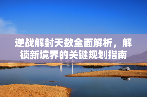 逆战解封天数全面解析，解锁新境界的关键规划指南