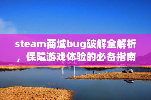 steam商城bug破解全解析，保障游戏体验的必备指南