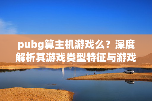 pubg算主机游戏么？深度解析其游戏类型特征与游戏性定位