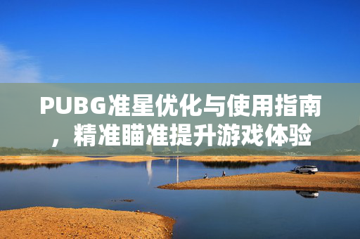 PUBG准星优化与使用指南，精准瞄准提升游戏体验