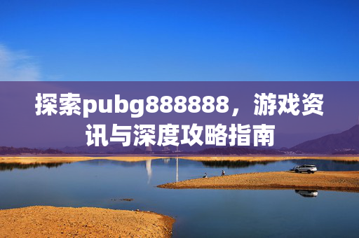 探索pubg888888，游戏资讯与深度攻略指南