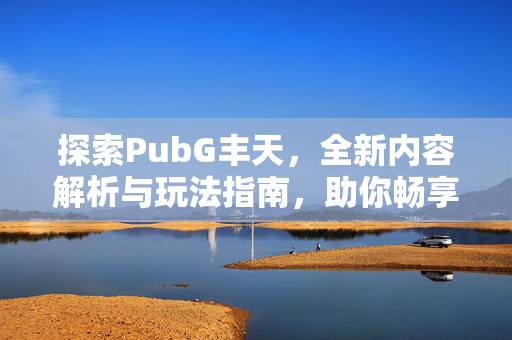 探索PubG丰天，全新内容解析与玩法指南，助你畅享游戏乐趣