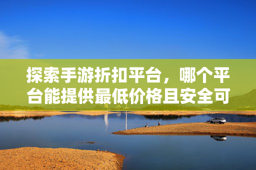 探索手游折扣平台，哪个平台能提供最低价格且安全可靠？