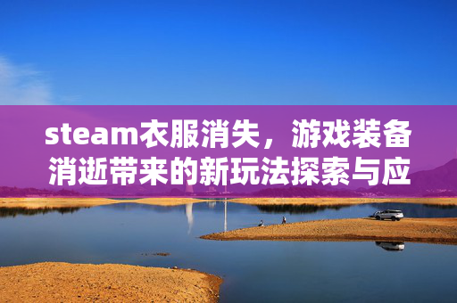 steam衣服消失，游戏装备消逝带来的新玩法探索与应对攻略