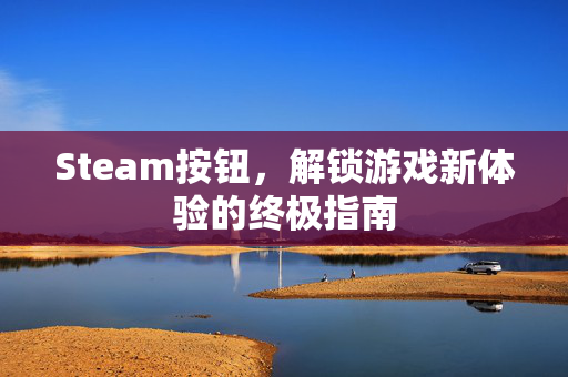 Steam按钮，解锁游戏新体验的终极指南