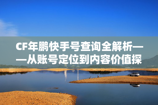 CF年鹏快手号查询全解析——从账号定位到内容价值探析