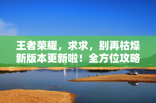 王者荣耀，求求，别再枯燥新版本更新啦！全方位攻略助你高效适配新内容