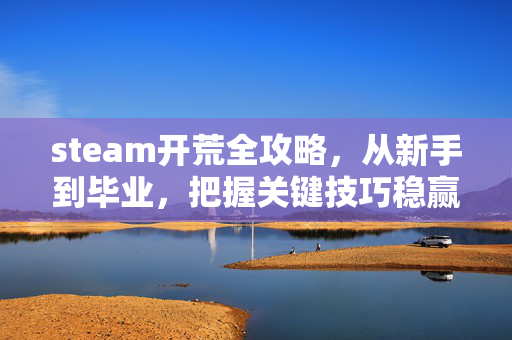 steam开荒全攻略，从新手到毕业，把握关键技巧稳赢开荒