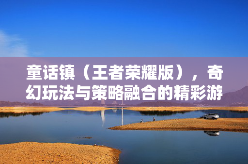 童话镇（王者荣耀版），奇幻玩法与策略融合的精彩游戏探秘与攻略指南