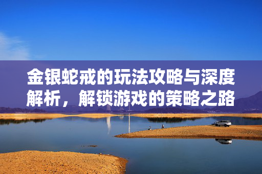金银蛇戒的玩法攻略与深度解析，解锁游戏的策略之路