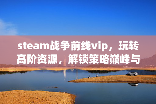 steam战争前线vip，玩转高阶资源，解锁策略巅峰与战场新境界