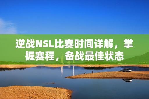 逆战NSL比赛时间详解，掌握赛程，备战最佳状态