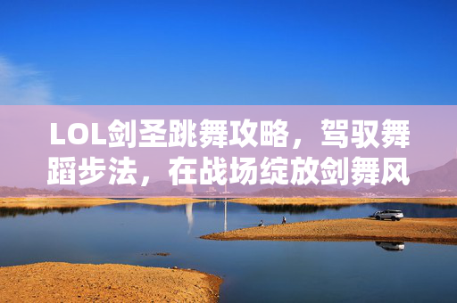 LOL剑圣跳舞攻略，驾驭舞蹈步法，在战场绽放剑舞风华