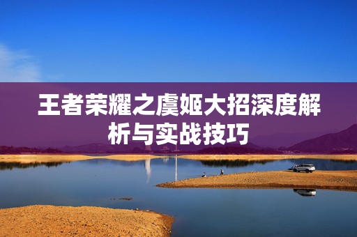王者荣耀之虞姬大招深度解析与实战技巧