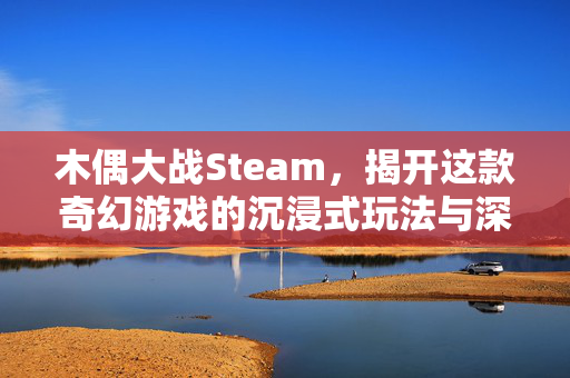 木偶大战Steam，揭开这款奇幻游戏的沉浸式玩法与深度攻略