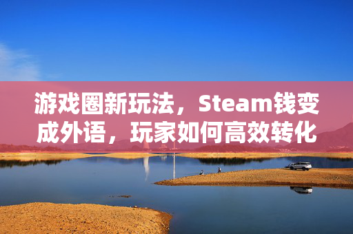 游戏圈新玩法，Steam钱变成外语，玩家如何高效转化资源玩法