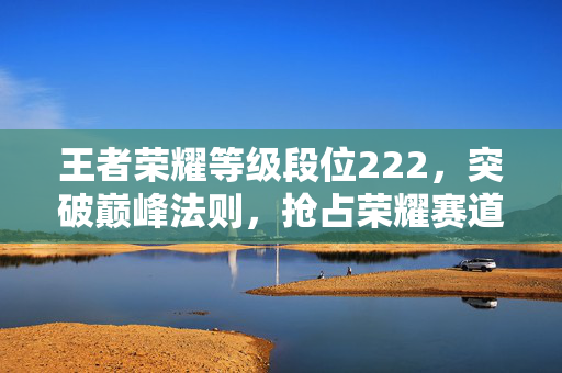王者荣耀等级段位222，突破巅峰法则，抢占荣耀赛道