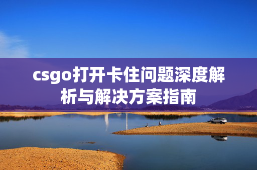 csgo打开卡住问题深度解析与解决方案指南