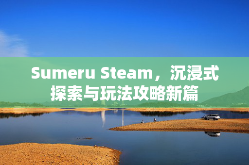 Sumeru Steam，沉浸式探索与玩法攻略新篇