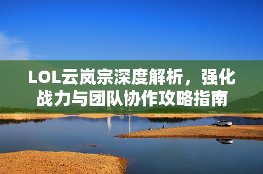 LOL云岚宗深度解析，强化战力与团队协作攻略指南