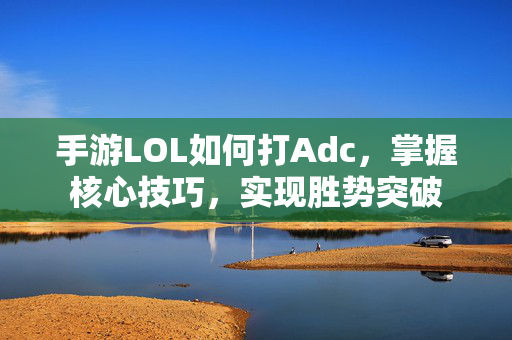 手游LOL如何打Adc，掌握核心技巧，实现胜势突破