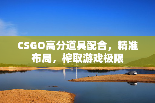CSGO高分道具配合，精准布局，榨取游戏极限