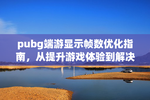pubg端游显示帧数优化指南，从提升游戏体验到解决卡顿问题