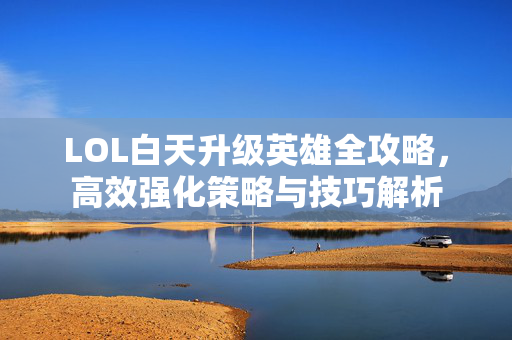 LOL白天升级英雄全攻略，高效强化策略与技巧解析