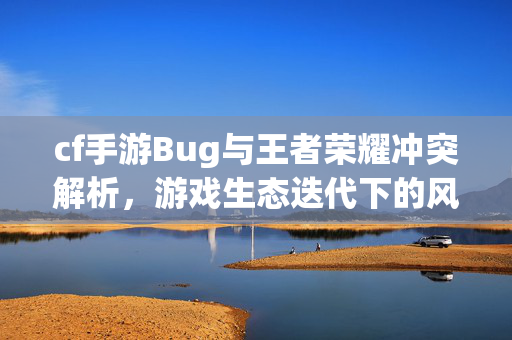 cf手游Bug与王者荣耀冲突解析，游戏生态迭代下的风浪与破局策略