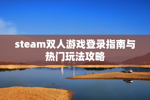 steam双人游戏登录指南与热门玩法攻略