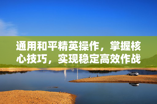 通用和平精英操作，掌握核心技巧，实现稳定高效作战