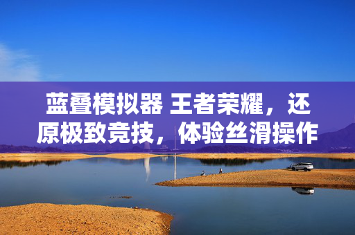 蓝叠模拟器 王者荣耀，还原极致竞技，体验丝滑操作与策略博弈