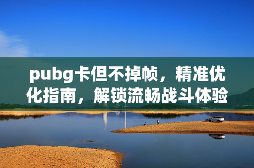 pubg卡但不掉帧，精准优化指南，解锁流畅战斗体验