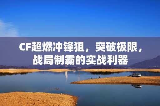 CF超燃冲锋狙，突破极限，战局制霸的实战利器