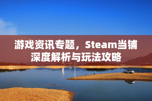 游戏资讯专题，Steam当铺深度解析与玩法攻略