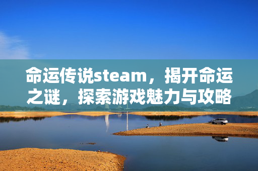命运传说steam，揭开命运之谜，探索游戏魅力与攻略指南