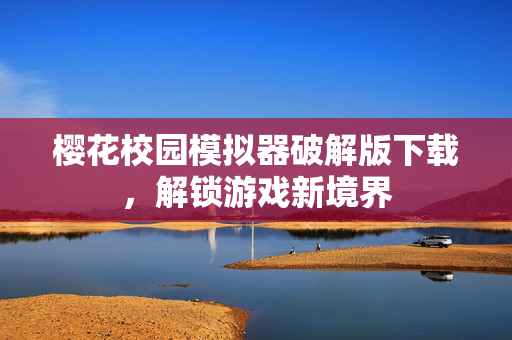 樱花校园模拟器破解版下载，解锁游戏新境界